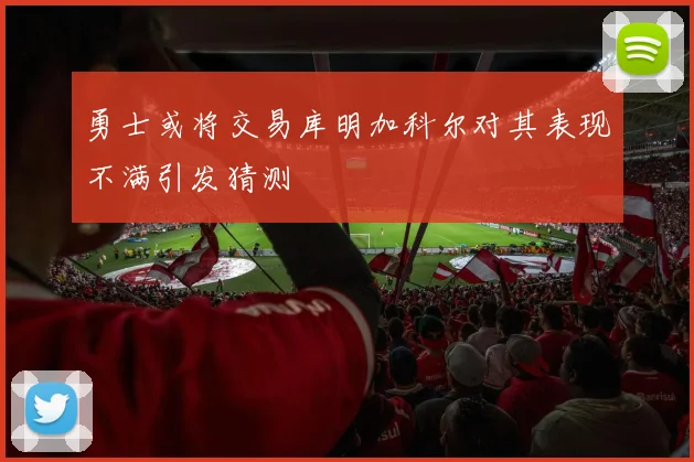 勇士或将交易库明加科尔对其表现不满引发猜测