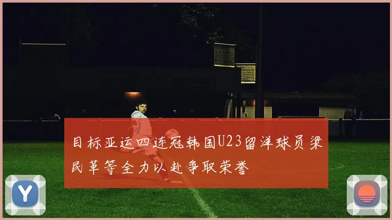 目标亚运四连冠韩国U23留洋球员梁民革等全力以赴争取荣誉