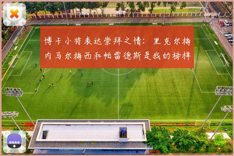 博卡小将表达崇拜之情：里克尔梅内马尔梅西和帕雷德斯是我的榜样