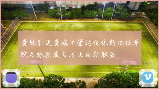 曼联引进曼城主管达伦休斯担任学院足球发展与方法论新职务