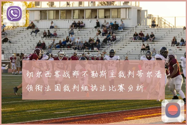 切尔西客战那不勒斯主裁判蒂尔潘领衔法国裁判组执法比赛分析