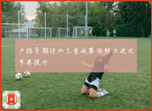 卢指导期待加兰重返赛场助力进攻节奏提升