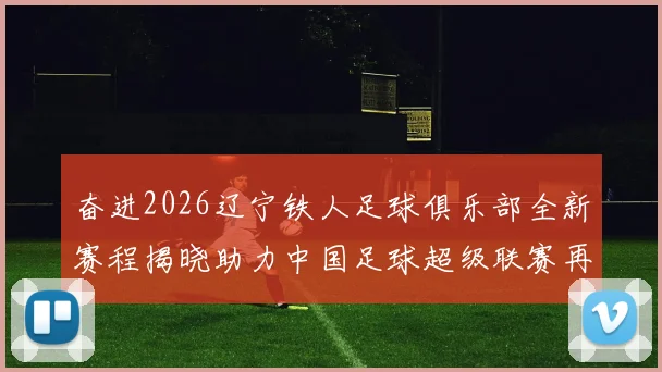 奋进2026辽宁铁人足球俱乐部全新赛程揭晓助力中国足球超级联赛再创辉煌