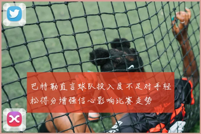 巴特勒直言球队投入度不足对手轻松得分增强信心影响比赛走势