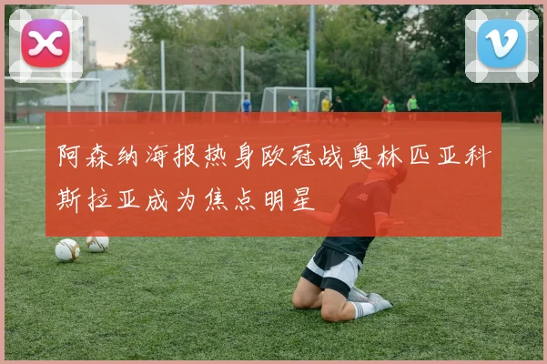 阿森纳海报热身欧冠战奥林匹亚科斯拉亚成为焦点明星