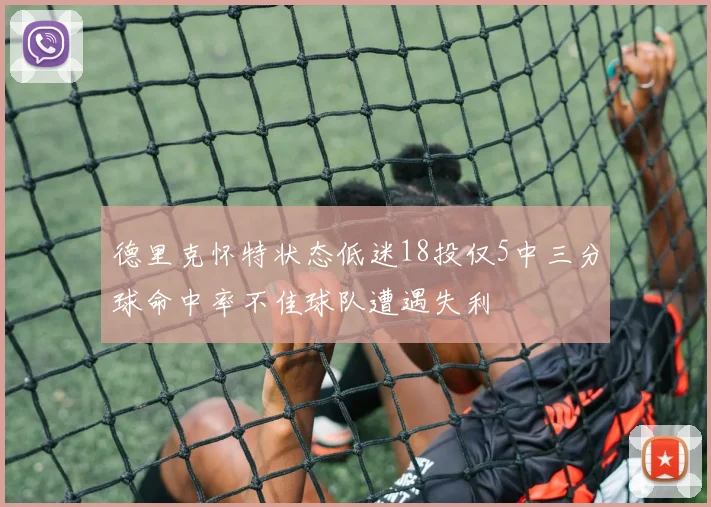 德里克怀特状态低迷18投仅5中三分球命中率不佳球队遭遇失利