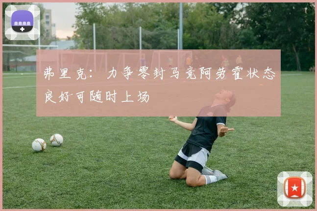 弗里克：力争零封马竞阿劳霍状态良好可随时上场