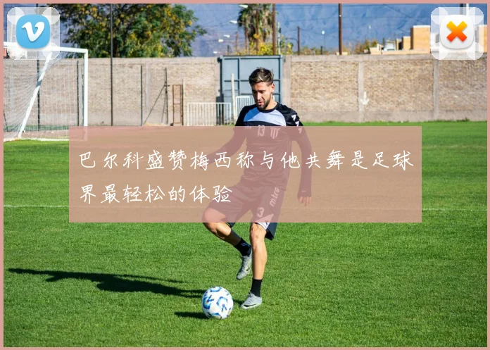 巴尔科盛赞梅西称与他共舞是足球界最轻松的体验