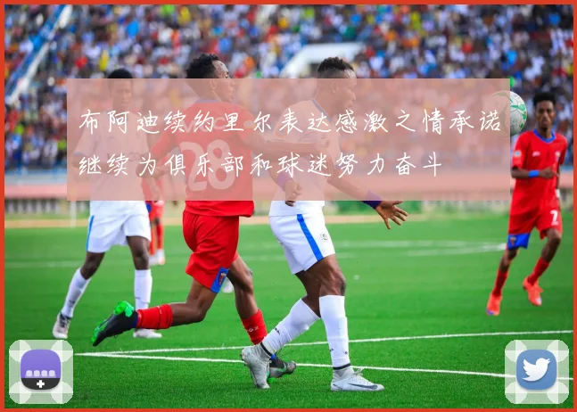 布阿迪续约里尔表达感激之情承诺继续为俱乐部和球迷努力奋斗