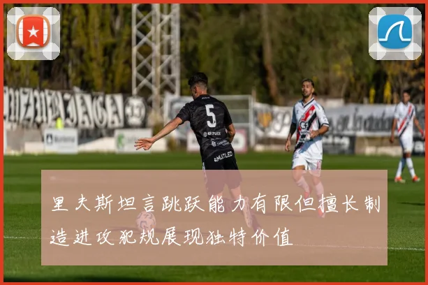 里夫斯坦言跳跃能力有限但擅长制造进攻犯规展现独特价值