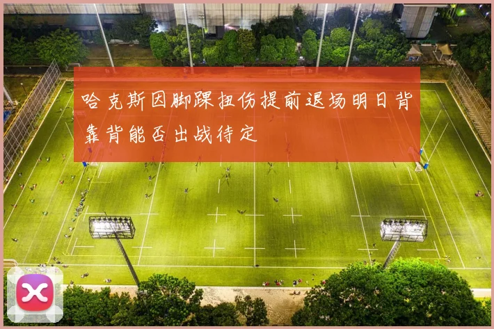 哈克斯因脚踝扭伤提前退场明日背靠背能否出战待定
