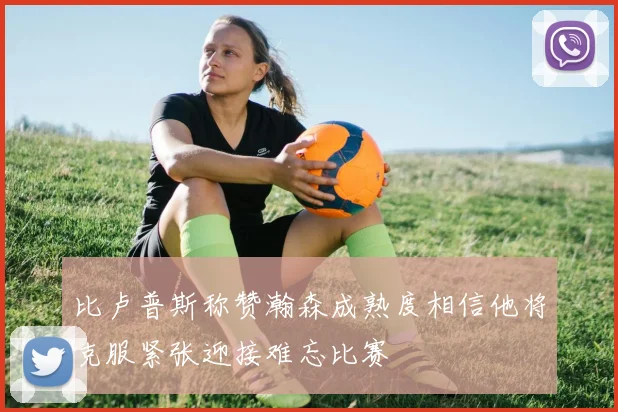 比卢普斯称赞瀚森成熟度相信他将克服紧张迎接难忘比赛