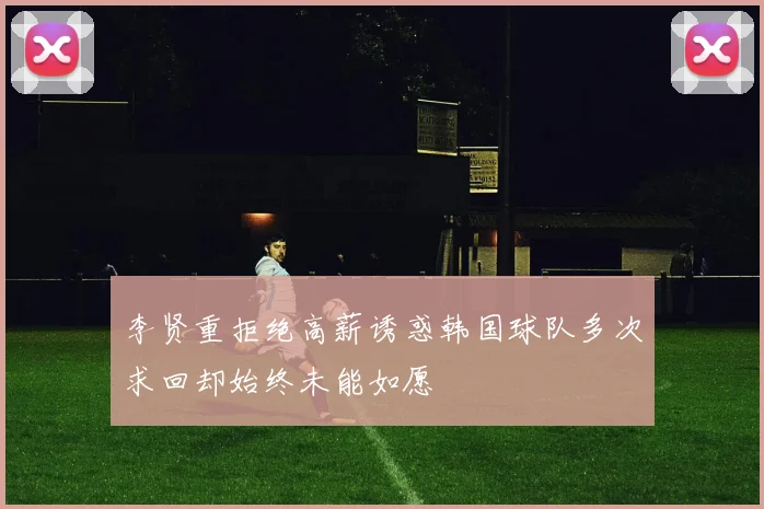 李贤重拒绝高薪诱惑韩国球队多次求回却始终未能如愿