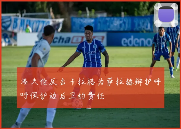 洛夫伦反击卡拉格为萨拉赫辩护呼吁保护边后卫的责任