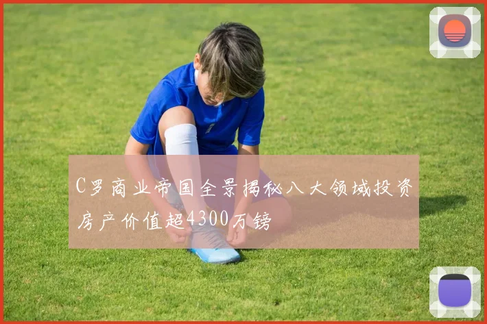 C罗商业帝国全景揭秘八大领域投资房产价值超4300万镑