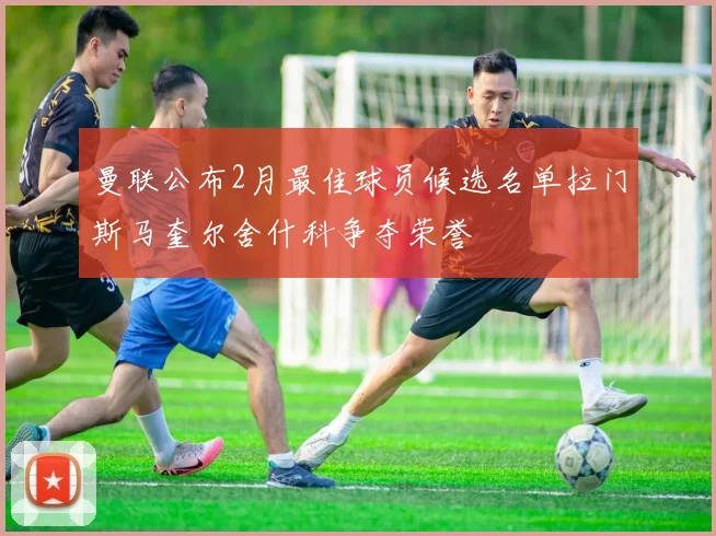 曼联公布2月最佳球员候选名单拉门斯马奎尔舍什科争夺荣誉