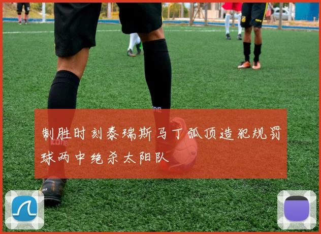 制胜时刻泰瑞斯马丁弧顶造犯规罚球两中绝杀太阳队
