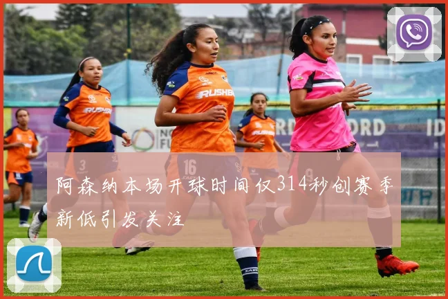 阿森纳本场开球时间仅314秒创赛季新低引发关注