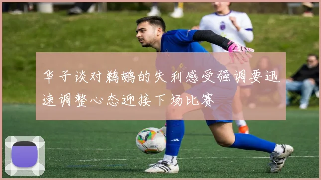 华子谈对鹈鹕的失利感受强调要迅速调整心态迎接下场比赛
