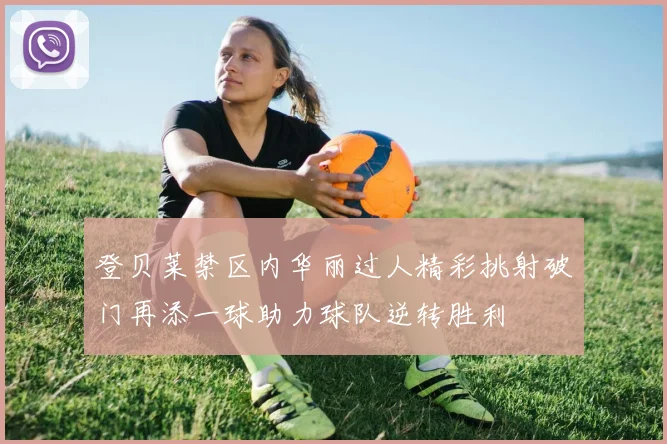 登贝莱禁区内华丽过人精彩挑射破门再添一球助力球队逆转胜利