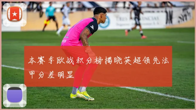 本赛季欧战积分榜揭晓英超领先法甲分差明显