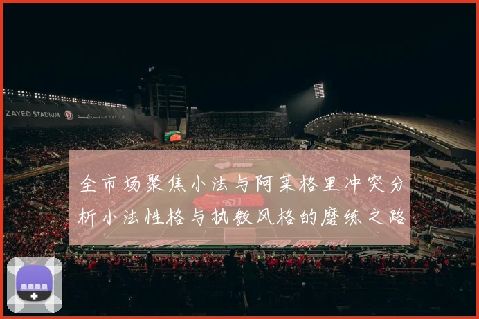 全市场聚焦小法与阿莱格里冲突分析小法性格与执教风格的磨练之路