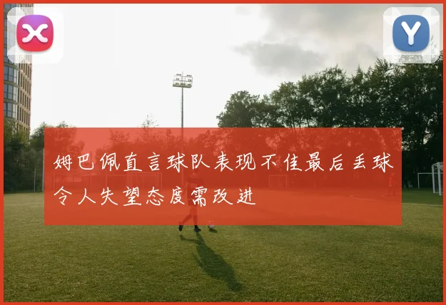姆巴佩直言球队表现不佳最后丢球令人失望态度需改进