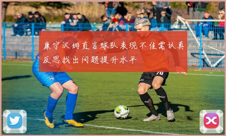 康宁汉姆直言球队表现不佳需认真反思找出问题提升水平
