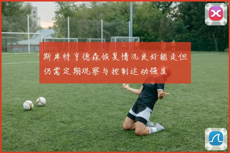 斯库特亨德森恢复情况良好能走但仍需定期观察与控制运动强度