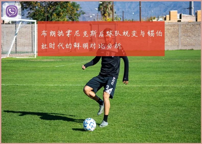 布朗执掌尼克斯后球队蜕变与锡伯杜时代的鲜明对比分析