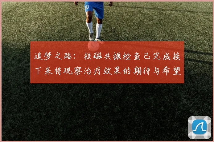 追梦之路：核磁共振检查已完成接下来将观察治疗效果的期待与希望