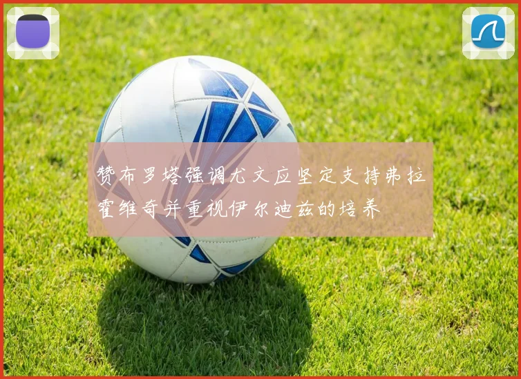 赞布罗塔强调尤文应坚定支持弗拉霍维奇并重视伊尔迪兹的培养