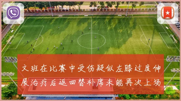 文班在比赛中受伤疑似左膝过度伸展治疗后返回替补席未能再次上场