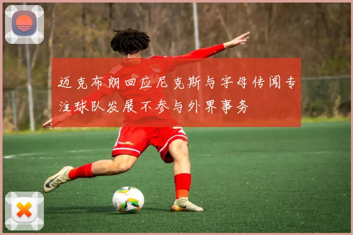 迈克布朗回应尼克斯与字母传闻专注球队发展不参与外界事务