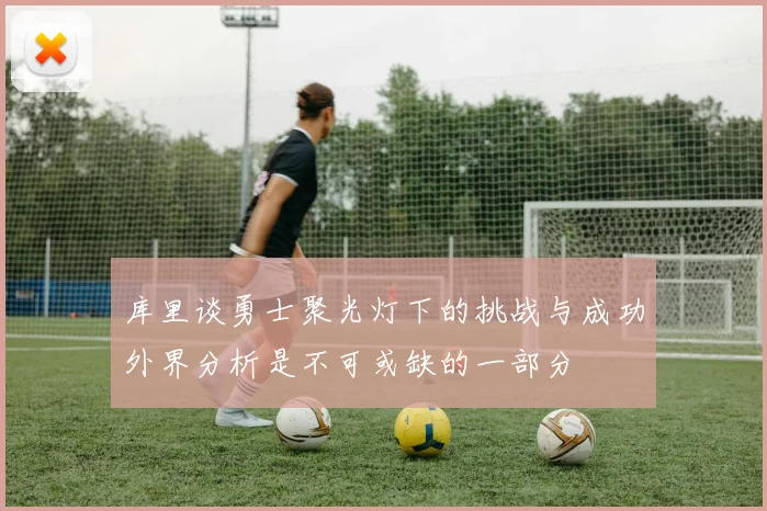 库里谈勇士聚光灯下的挑战与成功外界分析是不可或缺的一部分
