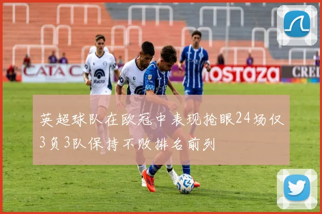 英超球队在欧冠中表现抢眼24场仅3负3队保持不败排名前列