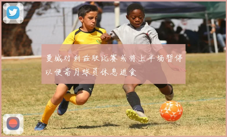 曼城对利兹联比赛或将上半场暂停以便斋月球员休息进食