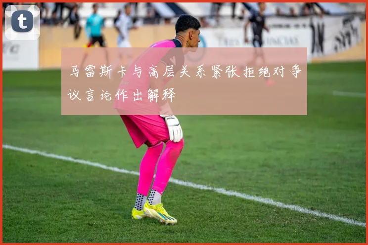马雷斯卡与高层关系紧张拒绝对争议言论作出解释