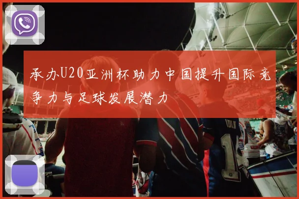 承办U20亚洲杯助力中国提升国际竞争力与足球发展潜力