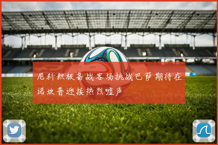 尼科积极备战客场挑战巴萨期待在诺坎普迎接热烈嘘声