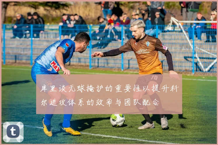库里谈无球掩护的重要性以提升科尔进攻体系的效率与团队配合