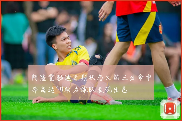阿隆霍勒迪近期状态火热三分命中率高达50助力球队表现出色