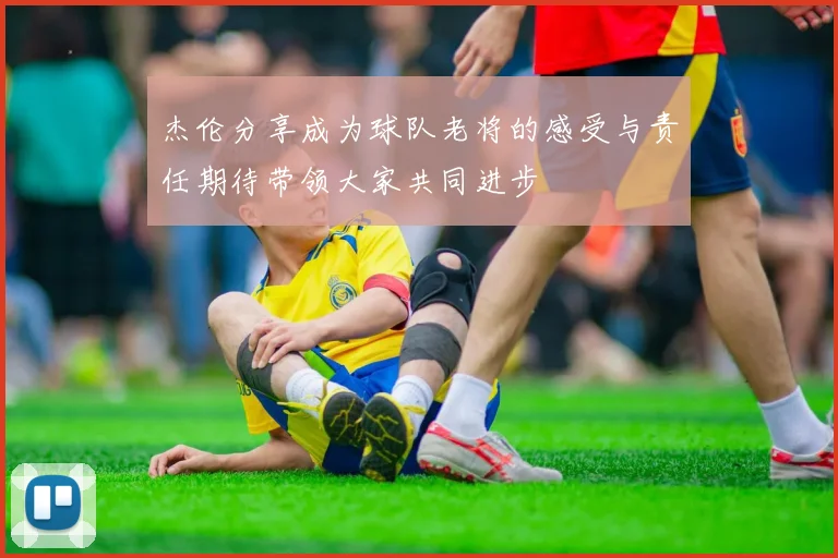 杰伦分享成为球队老将的感受与责任期待带领大家共同进步