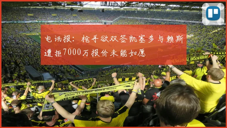 电讯报：枪手欲双签凯塞多与赖斯遭拒7000万报价未能如愿