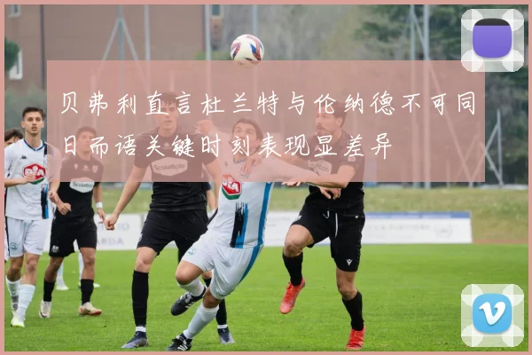 贝弗利直言杜兰特与伦纳德不可同日而语关键时刻表现显差异