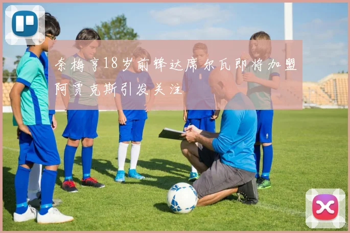 奈梅亨18岁前锋达席尔瓦即将加盟阿贾克斯引发关注